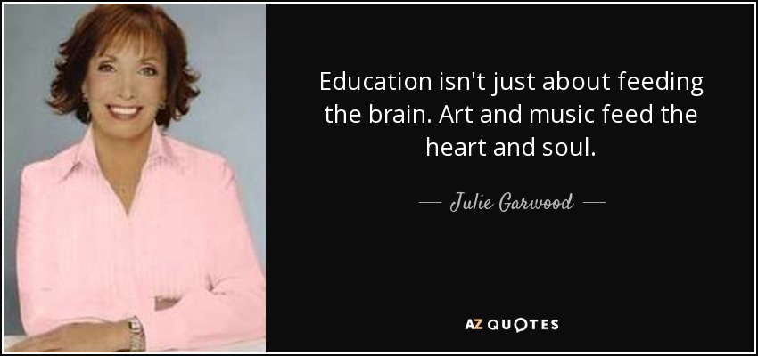 Education isn't just about feeding the brain. Art and music feed the heart and soul. - Julie Garwood