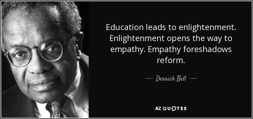 Education leads to enlightenment. Enlightenment opens the way to empathy. Empathy foreshadows reform. - Derrick Bell