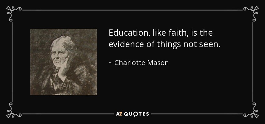 Education, like faith, is the evidence of things not seen. - Charlotte Mason