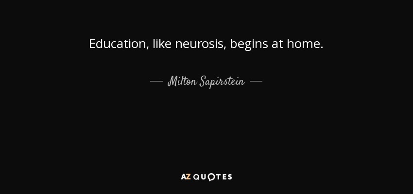 Education, like neurosis, begins at home. - Milton Sapirstein