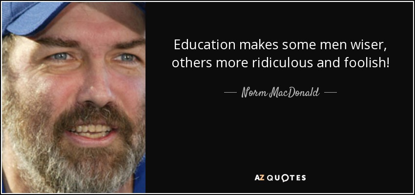 Education makes some men wiser, others more ridiculous and foolish! - Norm MacDonald
