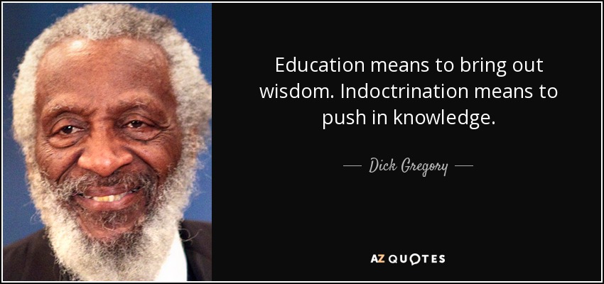 Education means to bring out wisdom. Indoctrination means to push in knowledge. - Dick Gregory