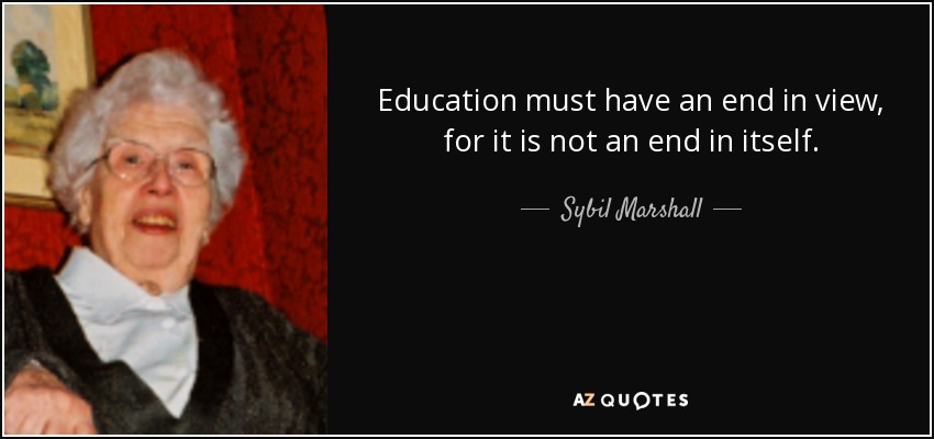 Education must have an end in view, for it is not an end in itself. - Sybil Marshall
