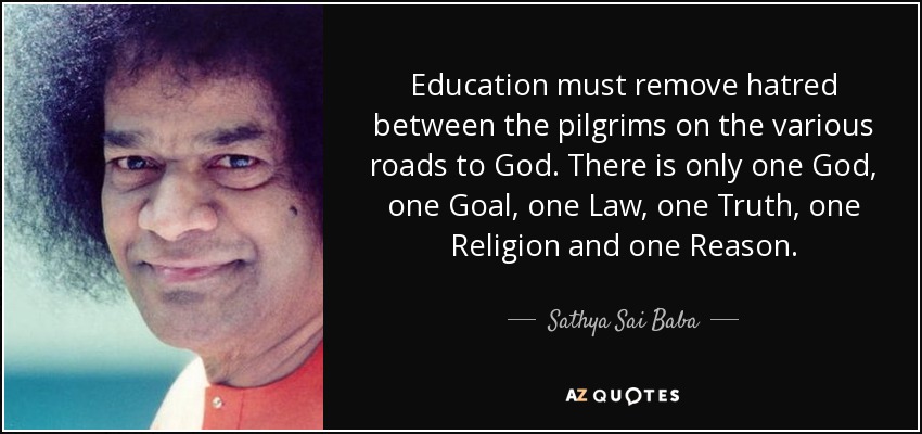 Education must remove hatred between the pilgrims on the various roads to God. There is only one God, one Goal, one Law, one Truth, one Religion and one Reason. - Sathya Sai Baba