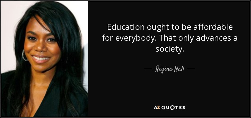 Education ought to be affordable for everybody. That only advances a society. - Regina Hall