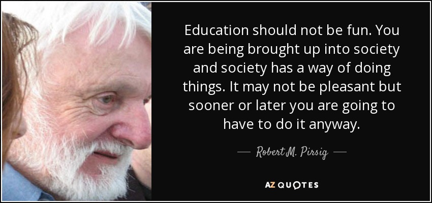 Education should not be fun. You are being brought up into society and society has a way of doing things. It may not be pleasant but sooner or later you are going to have to do it anyway. - Robert M. Pirsig