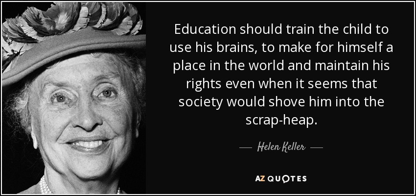 Education should train the child to use his brains, to make for himself a place in the world and maintain his rights even when it seems that society would shove him into the scrap-heap. - Helen Keller