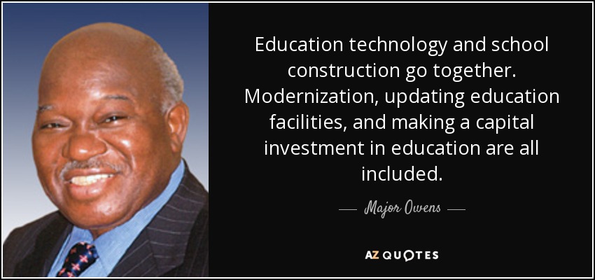 Education technology and school construction go together. Modernization, updating education facilities, and making a capital investment in education are all included. - Major Owens