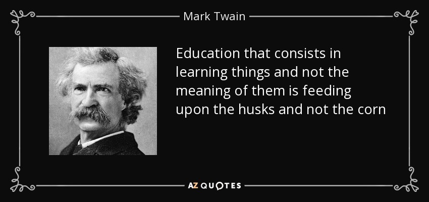 Education that consists in learning things and not the meaning of them is feeding upon the husks and not the corn - Mark Twain
