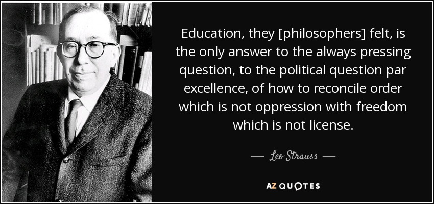 Education, they [philosophers] felt, is the only answer to the always pressing question, to the political question par excellence, of how to reconcile order which is not oppression with freedom which is not license. - Leo Strauss