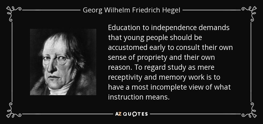 Education to independence demands that young people should be accustomed early to consult their own sense of propriety and their own reason. To regard study as mere receptivity and memory work is to have a most incomplete view of what instruction means. - Georg Wilhelm Friedrich Hegel