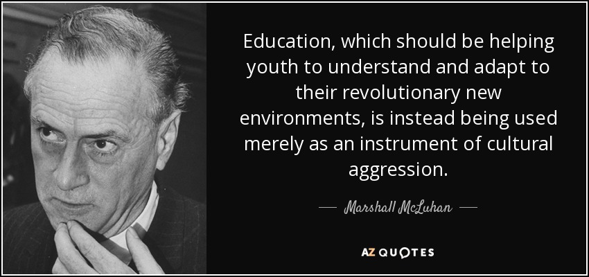 Education, which should be helping youth to understand and adapt to their revolutionary new environments, is instead being used merely as an instrument of cultural aggression. - Marshall McLuhan