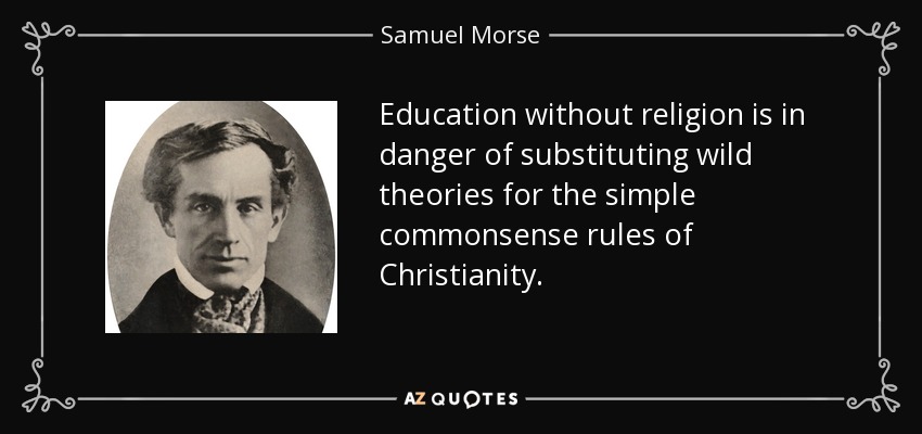 Education without religion is in danger of substituting wild theories for the simple commonsense rules of Christianity. - Samuel Morse