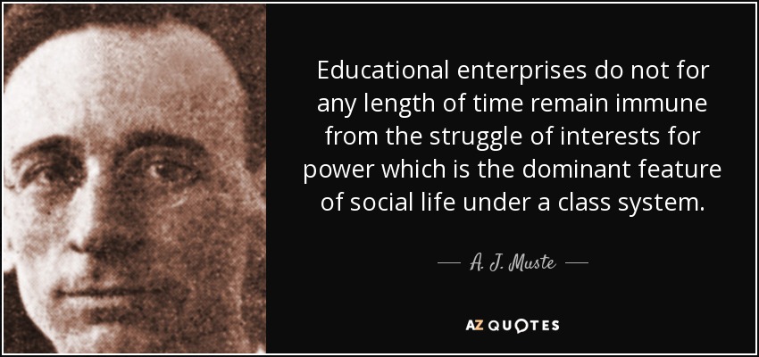 Educational enterprises do not for any length of time remain immune from the struggle of interests for power which is the dominant feature of social life under a class system. - A. J. Muste