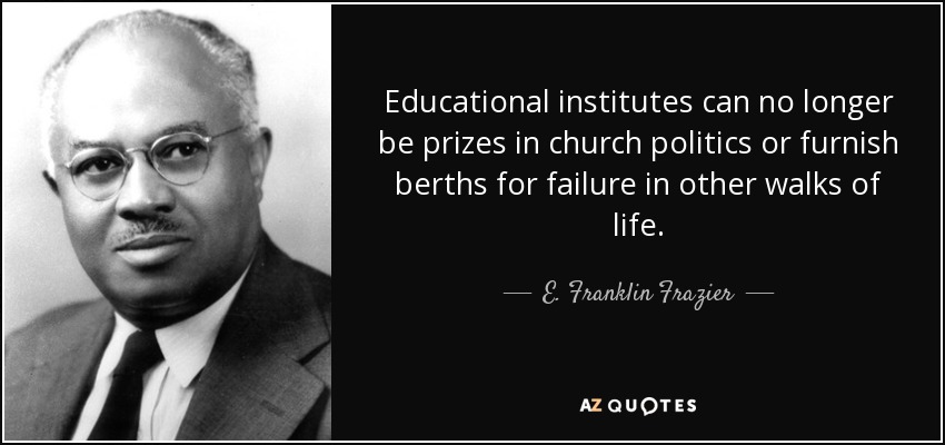 Educational institutes can no longer be prizes in church politics or furnish berths for failure in other walks of life. - E. Franklin Frazier