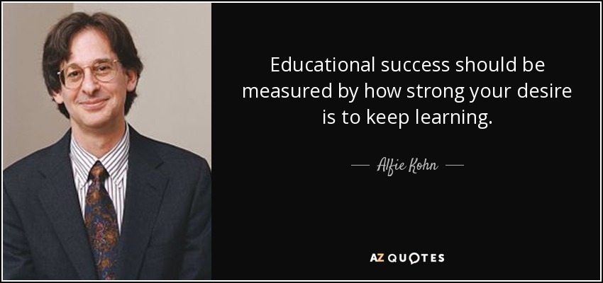 Educational success should be measured by how strong your desire is to keep learning. - Alfie Kohn