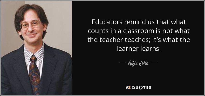 Educators remind us that what counts in a classroom is not what the teacher teaches; it’s what the learner learns. - Alfie Kohn
