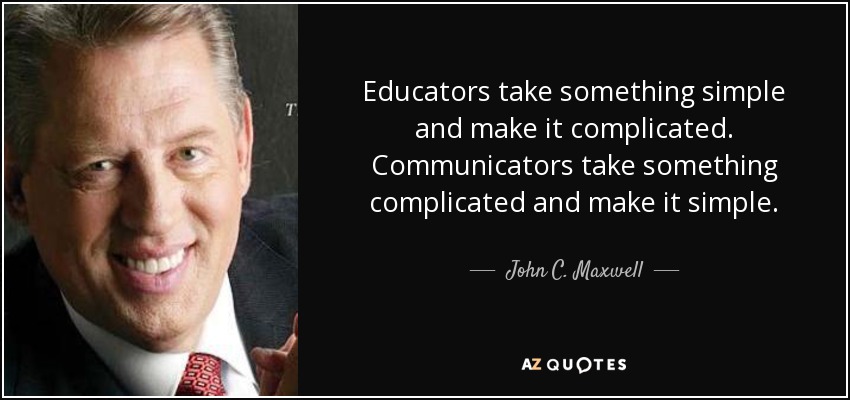 Educators take something simple and make it complicated. Communicators take something complicated and make it simple. - John C. Maxwell