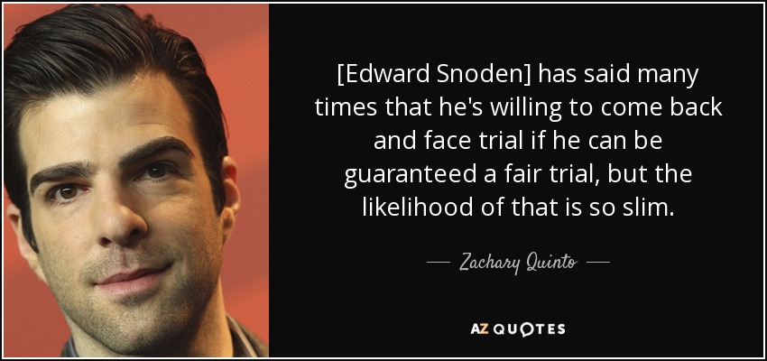 [Edward Snoden] has said many times that he's willing to come back and face trial if he can be guaranteed a fair trial, but the likelihood of that is so slim. - Zachary Quinto