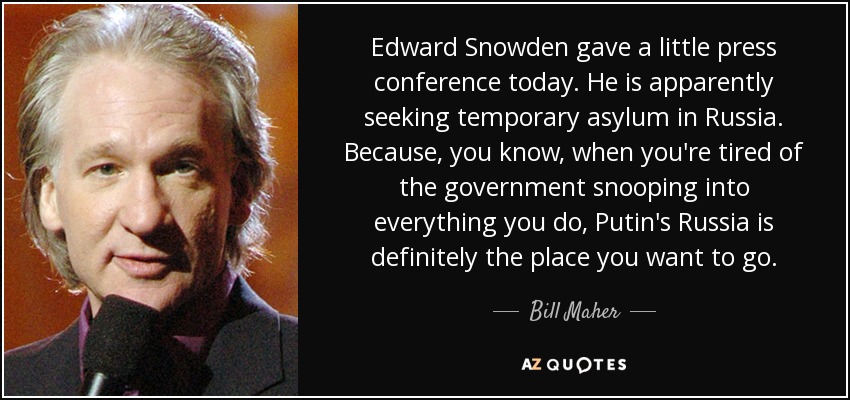 Edward Snowden gave a little press conference today. He is apparently seeking temporary asylum in Russia. Because, you know, when you're tired of the government snooping into everything you do, Putin's Russia is definitely the place you want to go. - Bill Maher