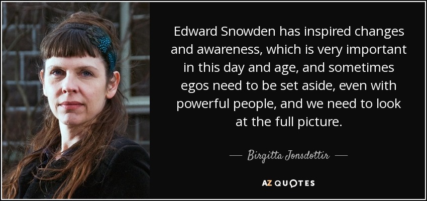 Edward Snowden has inspired changes and awareness, which is very important in this day and age, and sometimes egos need to be set aside, even with powerful people, and we need to look at the full picture. - Birgitta Jonsdottir