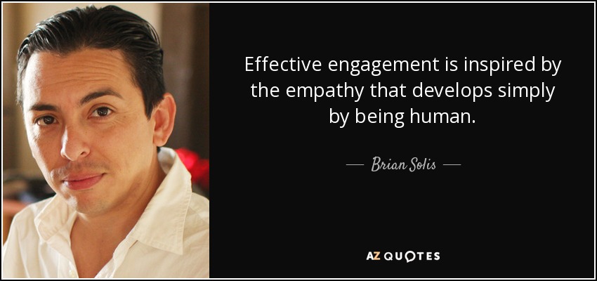 Effective engagement is inspired by the empathy that develops simply by being human. - Brian Solis