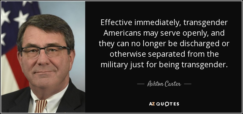 Effective immediately, transgender Americans may serve openly, and they can no longer be discharged or otherwise separated from the military just for being transgender. - Ashton Carter