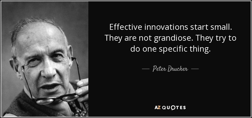 Effective innovations start small. They are not grandiose. They try to do one specific thing. - Peter Drucker