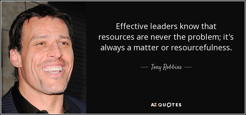 Effective leaders know that resources are never the problem; it's always a matter or resourcefulness. - Tony Robbins