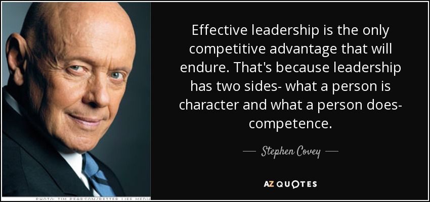 Effective leadership is the only competitive advantage that will endure. That's because leadership has two sides- what a person is character and what a person does- competence. - Stephen Covey