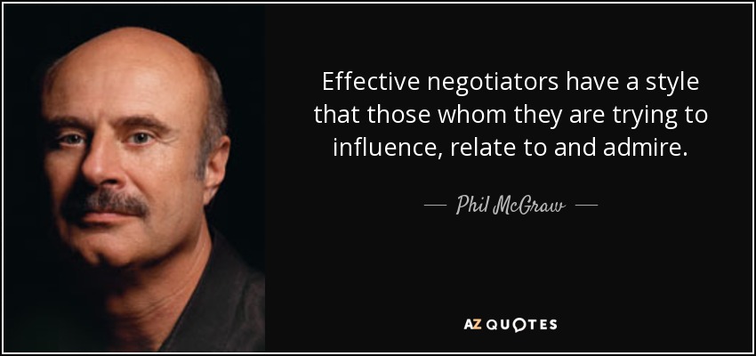 Effective negotiators have a style that those whom they are trying to influence, relate to and admire. - Phil McGraw
