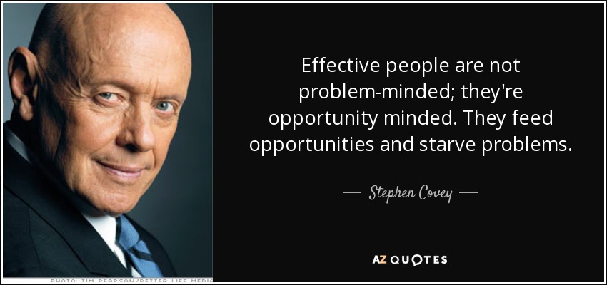 Effective people are not problem-minded; they're opportunity minded. They feed opportunities and starve problems. - Stephen Covey