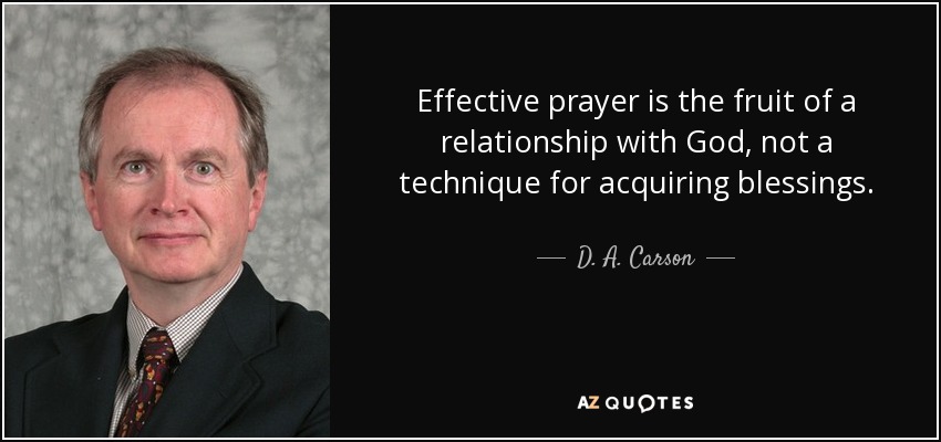 Effective prayer is the fruit of a relationship with God, not a technique for acquiring blessings. - D. A. Carson