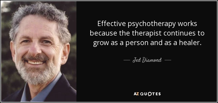 Effective psychotherapy works because the therapist continues to grow as a person and as a healer. - Jed Diamond