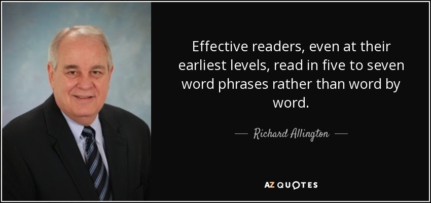 Effective readers, even at their earliest levels, read in five to seven word phrases rather than word by word. - Richard Allington