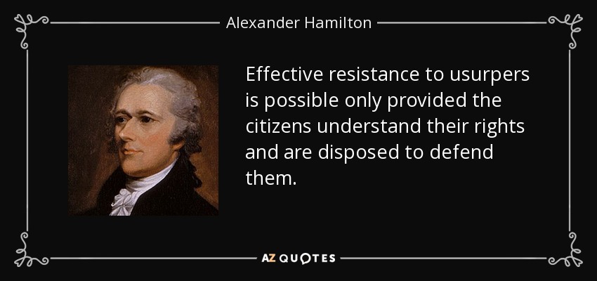 Effective resistance to usurpers is possible only provided the citizens understand their rights and are disposed to defend them. - Alexander Hamilton
