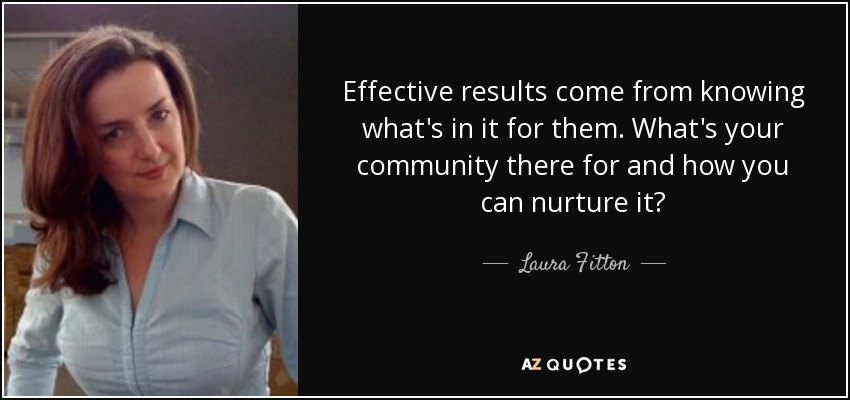 Effective results come from knowing what's in it for them. What's your community there for and how you can nurture it? - Laura Fitton