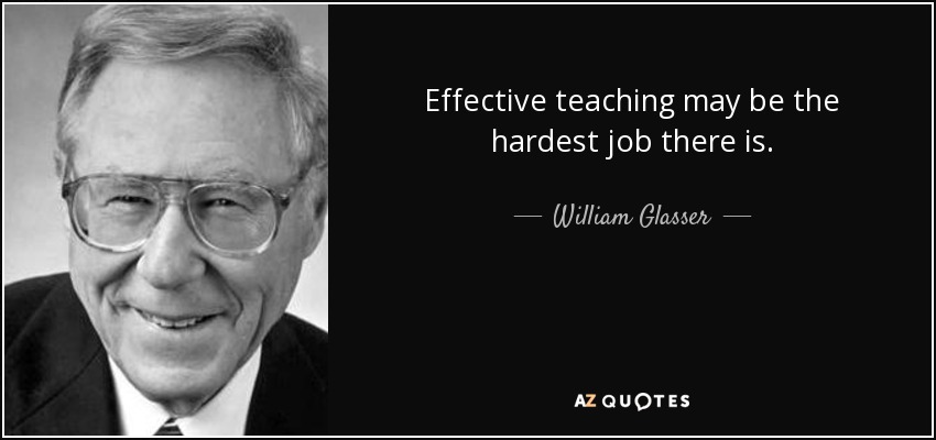 Effective teaching may be the hardest job there is. - William Glasser