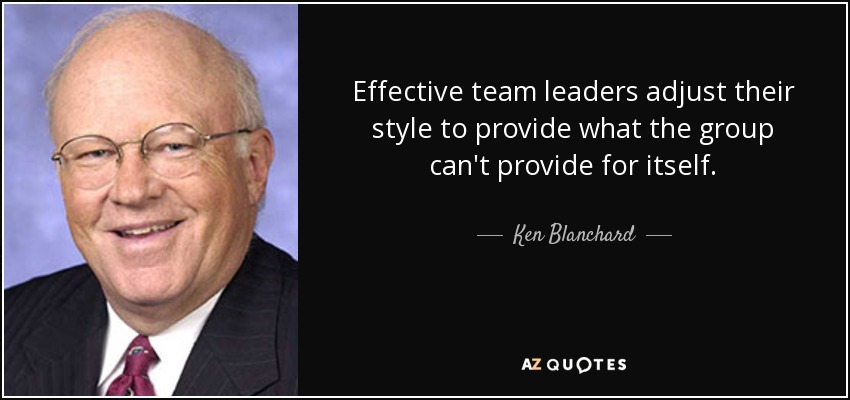 Effective team leaders adjust their style to provide what the group can't provide for itself. - Ken Blanchard