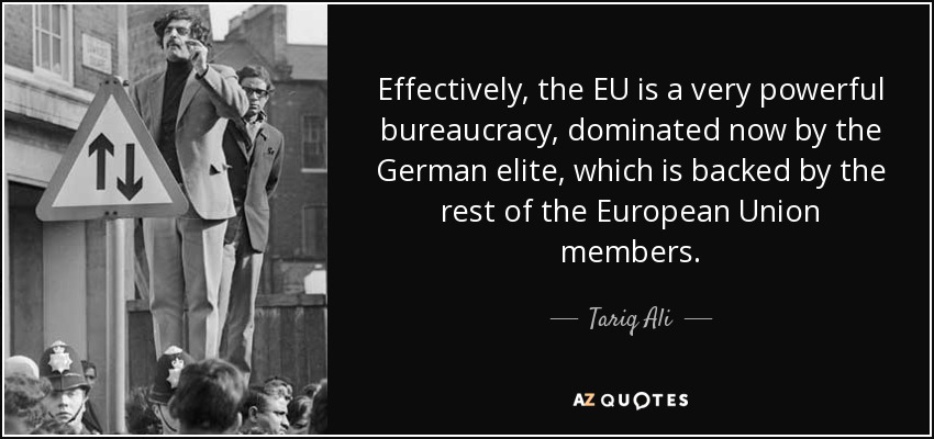 Effectively, the EU is a very powerful bureaucracy, dominated now by the German elite, which is backed by the rest of the European Union members. - Tariq Ali
