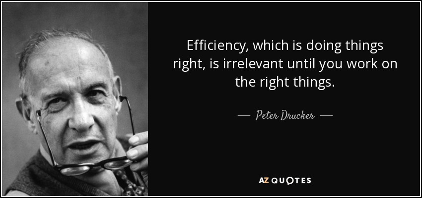 Efficiency, which is doing things right, is irrelevant until you work on the right things. - Peter Drucker