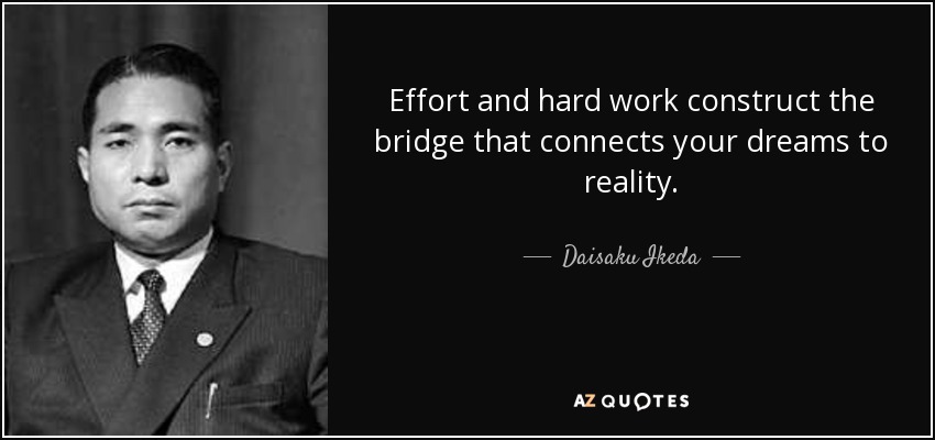 Effort and hard work construct the bridge that connects your dreams to reality. - Daisaku Ikeda