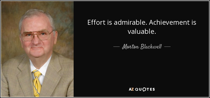 Effort is admirable. Achievement is valuable. - Morton Blackwell