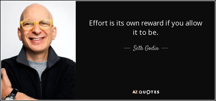Effort is its own reward if you allow it to be. - Seth Godin