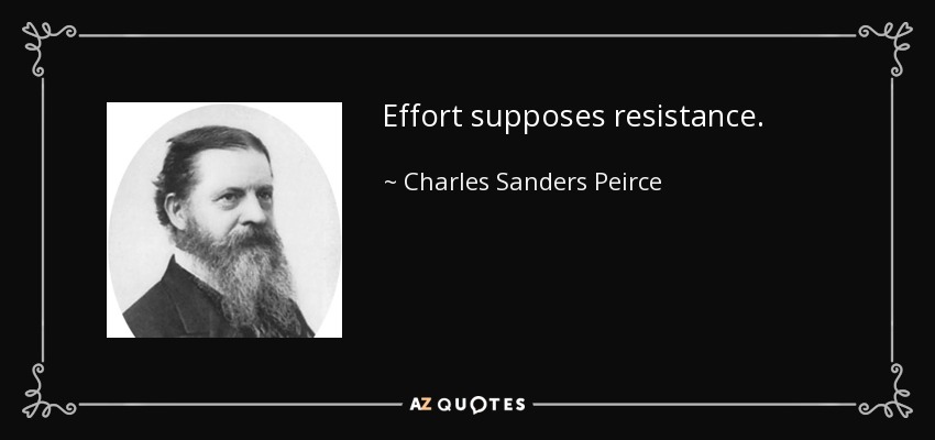 Effort supposes resistance. - Charles Sanders Peirce