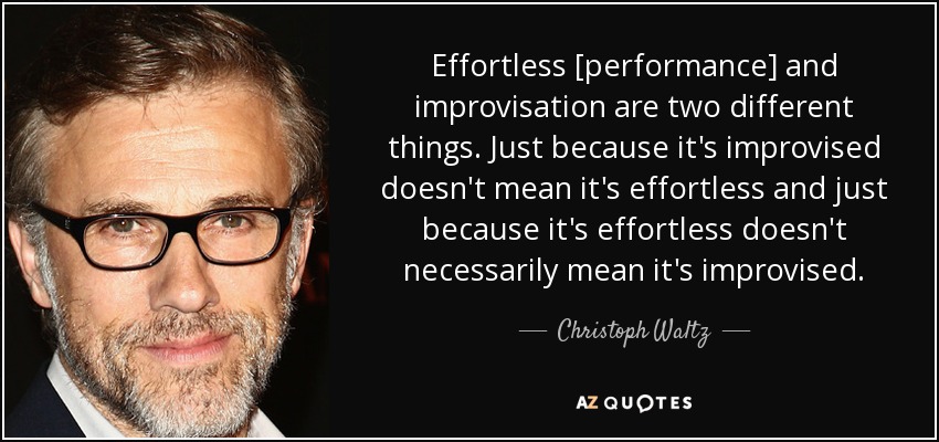Effortless [performance] and improvisation are two different things. Just because it's improvised doesn't mean it's effortless and just because it's effortless doesn't necessarily mean it's improvised. - Christoph Waltz