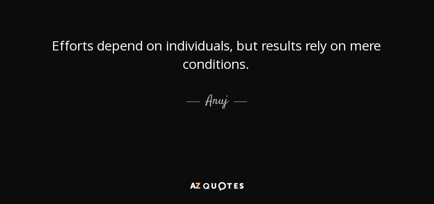 Efforts depend on individuals, but results rely on mere conditions. - Anuj