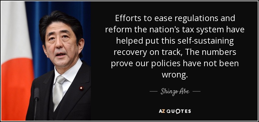 Efforts to ease regulations and reform the nation's tax system have helped put this self-sustaining recovery on track, The numbers prove our policies have not been wrong. - Shinzo Abe