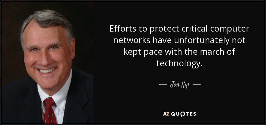 Efforts to protect critical computer networks have unfortunately not kept pace with the march of technology. - Jon Kyl