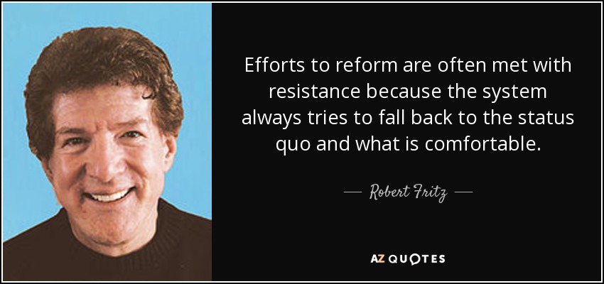 Efforts to reform are often met with resistance because the system always tries to fall back to the status quo and what is comfortable. - Robert Fritz